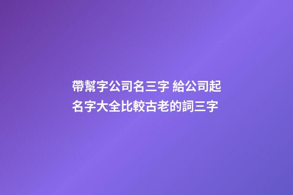 帶幫字公司名三字 給公司起名字大全比較古老的詞三字-第1張-公司起名-玄機派